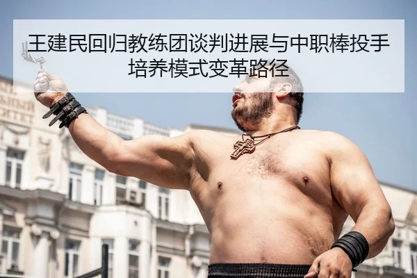 王建民回归教练团谈判进展与中职棒投手培养模式变革路径